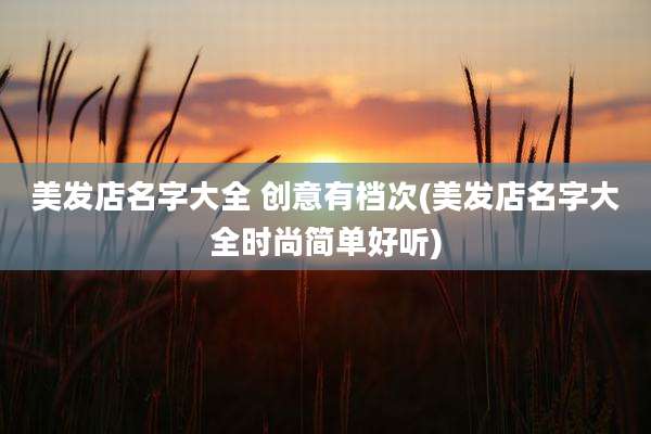 美发店名字大全 创意有档次(美发店名字大全时尚简单好听)