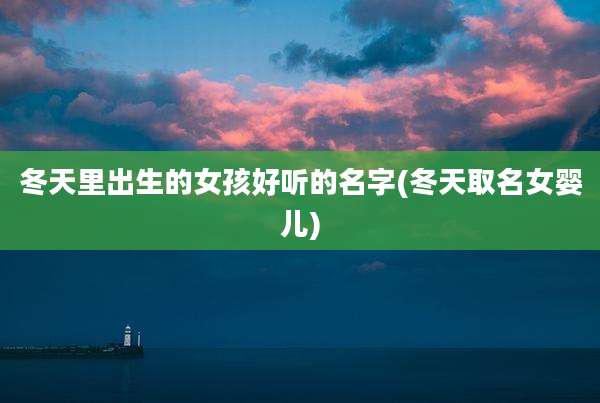 冬天里出生的女孩好听的名字(冬天取名女婴儿)