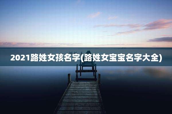 2021路姓女孩名字(路姓女宝宝名字大全)