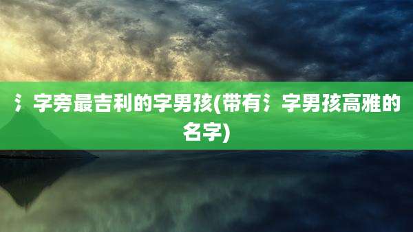 氵字旁最吉利的字男孩(带有氵字男孩高雅的名字)