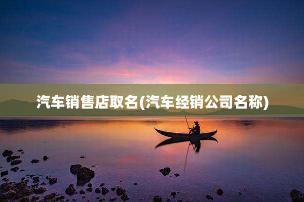 汽车销售店取名(汽车经销公司名称)