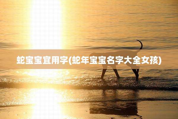 蛇宝宝宜用字(蛇年宝宝名字大全女孩)