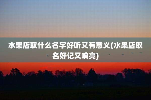水果店取什么名字好听又有意义(水果店取名好记又响亮)