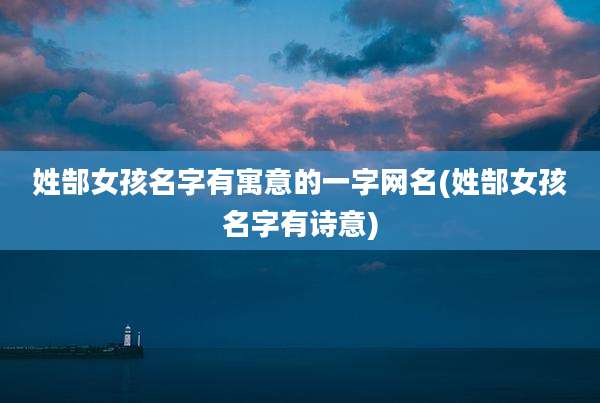 姓郜女孩名字有寓意的一字网名(姓郜女孩名字有诗意)