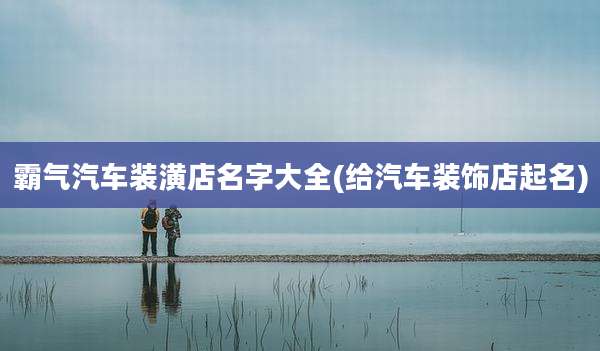 霸气汽车装潢店名字大全(给汽车装饰店起名)