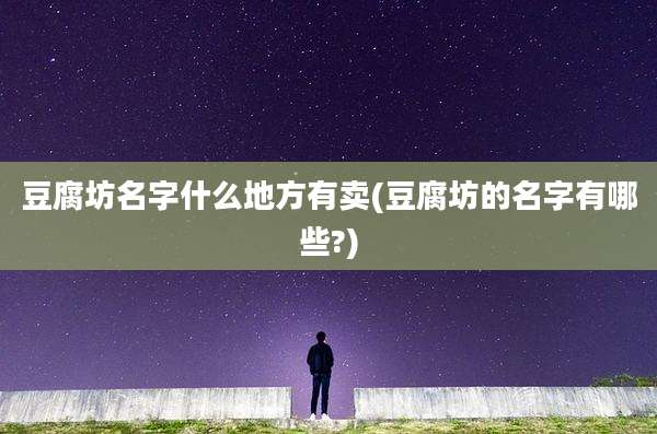 豆腐坊名字什么地方有卖(豆腐坊的名字有哪些?)