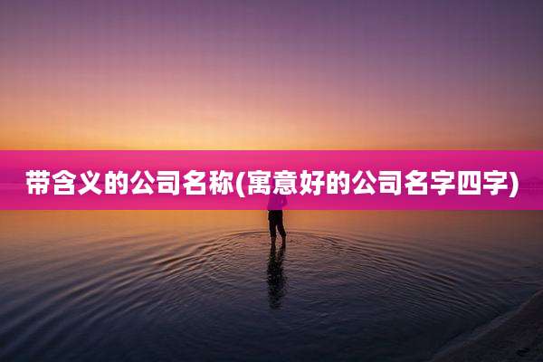 带含义的公司名称(寓意好的公司名字四字)