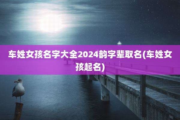 车姓女孩名字大全2024韵字辈取名(车姓女孩起名)