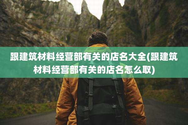 跟建筑材料经营部有关的店名大全(跟建筑材料经营部有关的店名怎么取)