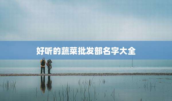 好听的蔬菜批发部名字大全