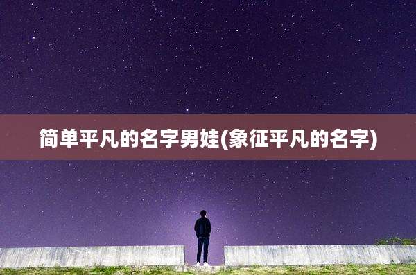 简单平凡的名字男娃(象征平凡的名字)
