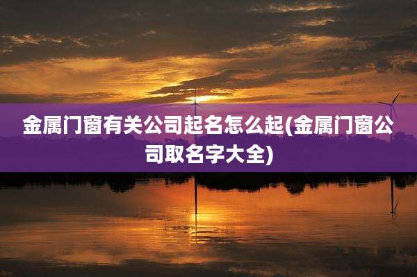 金属门窗有关公司起名怎么起(金属门窗公司取名字大全)