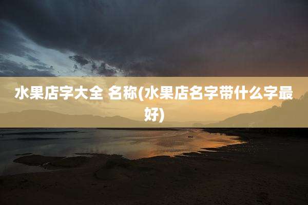 水果店字大全 名称(水果店名字带什么字最好)