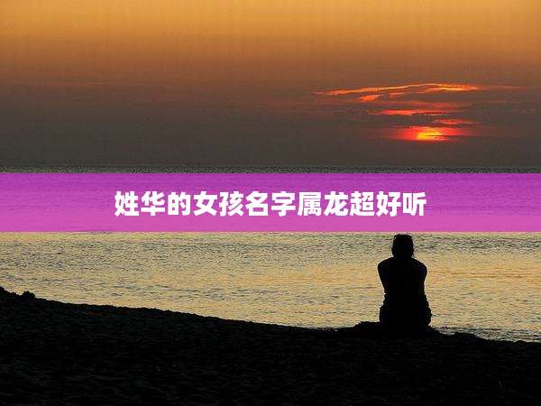 姓华的女孩名字属龙超好听