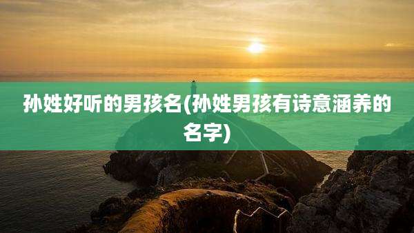 孙姓好听的男孩名(孙姓男孩有诗意涵养的名字)