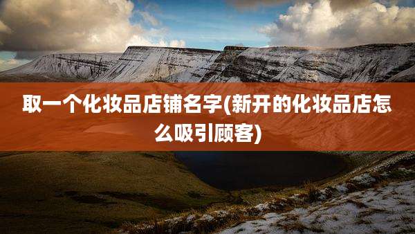 取一个化妆品店铺名字(新开的化妆品店怎么吸引顾客)