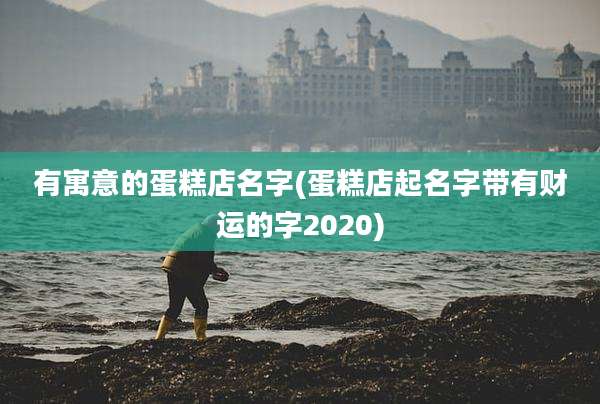 有寓意的蛋糕店名字(蛋糕店起名字带有财运的字2020)