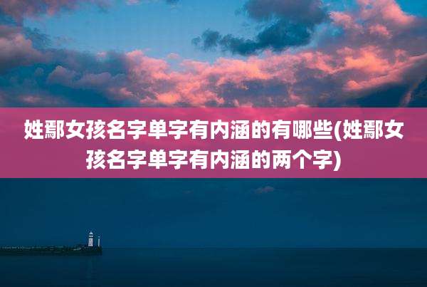 姓鄢女孩名字单字有内涵的有哪些(姓鄢女孩名字单字有内涵的两个字)