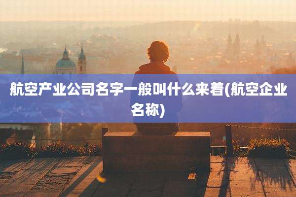 航空产业公司名字一般叫什么来着(航空企业名称)