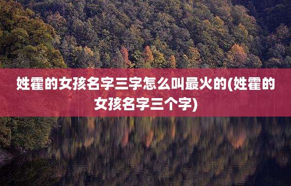 姓霍的女孩名字三字怎么叫最火的(姓霍的女孩名字三个字)
