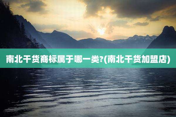南北干货商标属于哪一类?(南北干货加盟店)