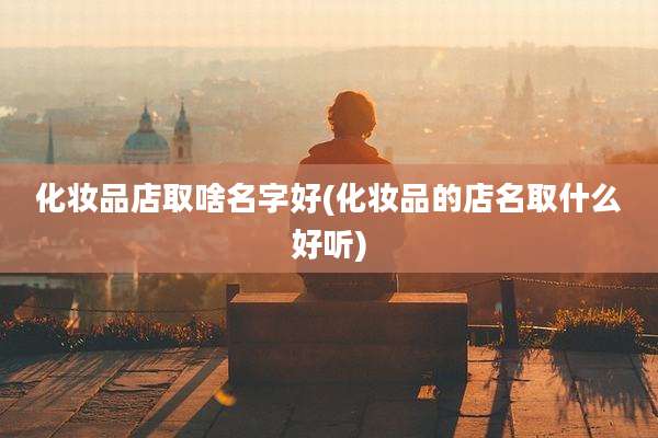 化妆品店取啥名字好(化妆品的店名取什么好听)
