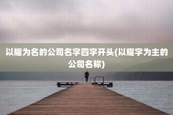 以耀为名的公司名字四字开头(以耀字为主的公司名称)