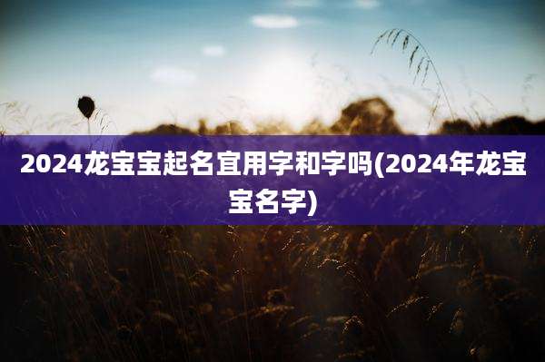 2024龙宝宝起名宜用字和字吗(2024年龙宝宝名字)
