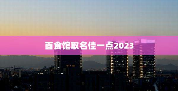 面食馆取名佳一点2023