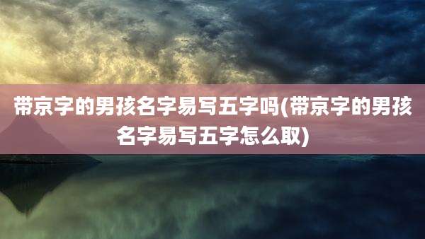 带京字的男孩名字易写五字吗(带京字的男孩名字易写五字怎么取)