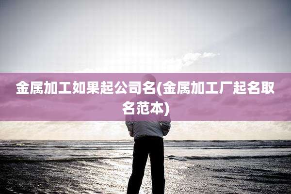 金属加工如果起公司名(金属加工厂起名取名范本)