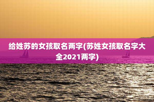 给姓苏的女孩取名两字(苏姓女孩取名字大全2021两字)