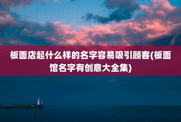 板面店起什么样的名字容易吸引顾客(板面馆名字有创意大全集)
