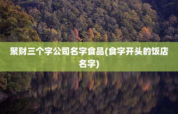 聚财三个字公司名字食品(食字开头的饭店名字)