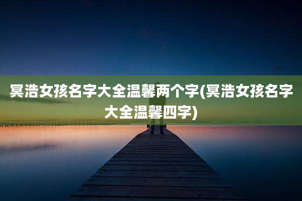 冥浩女孩名字大全温馨两个字(冥浩女孩名字大全温馨四字)