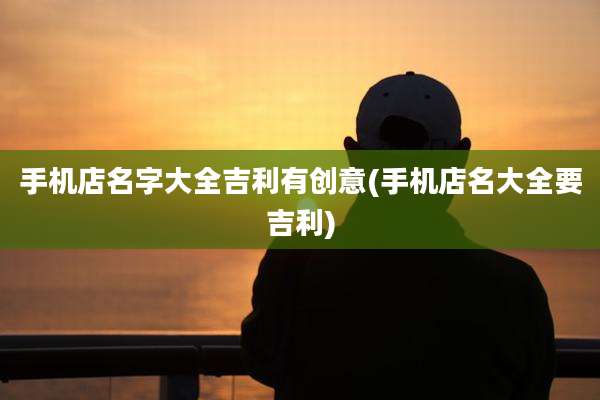 手机店名字大全吉利有创意(手机店名大全要吉利)