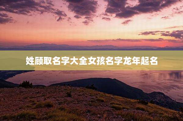 姓顾取名字大全女孩名字龙年起名