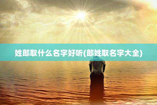 姓郎取什么名字好听(郎姓取名字大全)