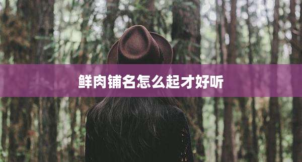 鲜肉铺名怎么起才好听