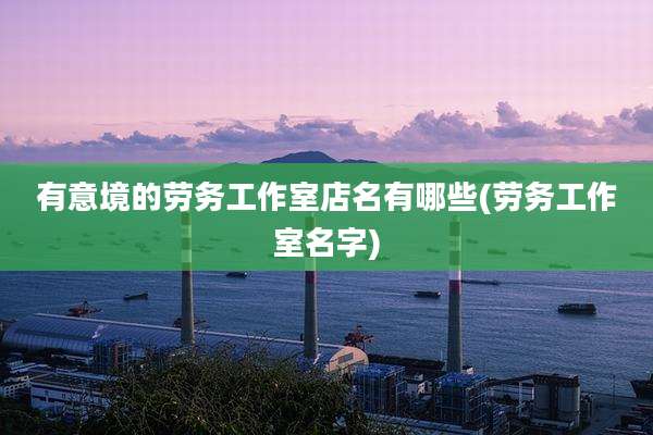 有意境的劳务工作室店名有哪些(劳务工作室名字)