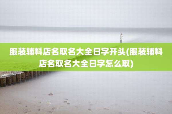 服装辅料店名取名大全日字开头(服装辅料店名取名大全日字怎么取)