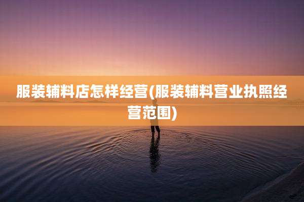 服装辅料店怎样经营(服装辅料营业执照经营范围)