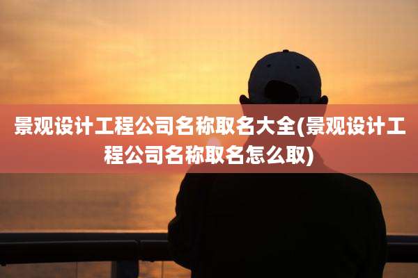 景观设计工程公司名称取名大全(景观设计工程公司名称取名怎么取)