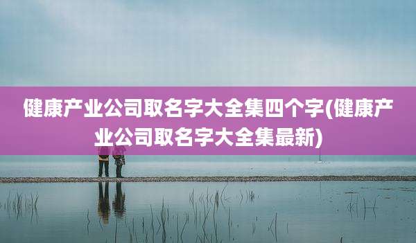 健康产业公司取名字大全集四个字(健康产业公司取名字大全集最新)