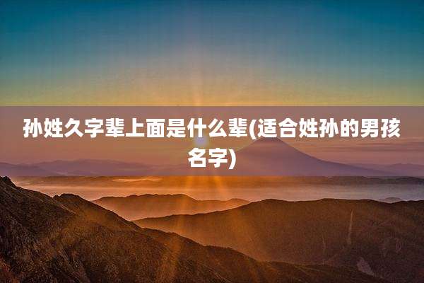 孙姓久字辈上面是什么辈(适合姓孙的男孩名字)