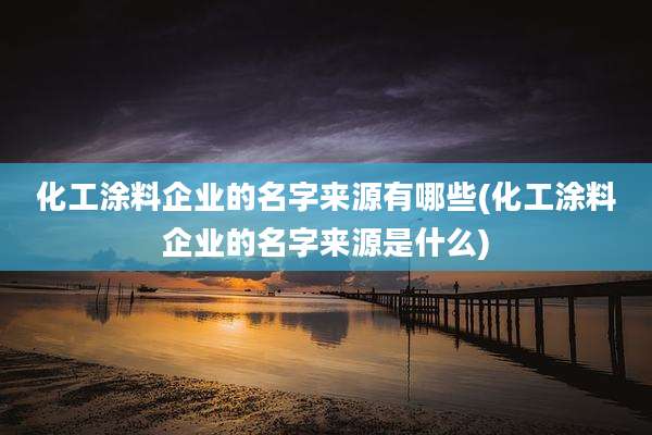 化工涂料企业的名字来源有哪些(化工涂料企业的名字来源是什么)