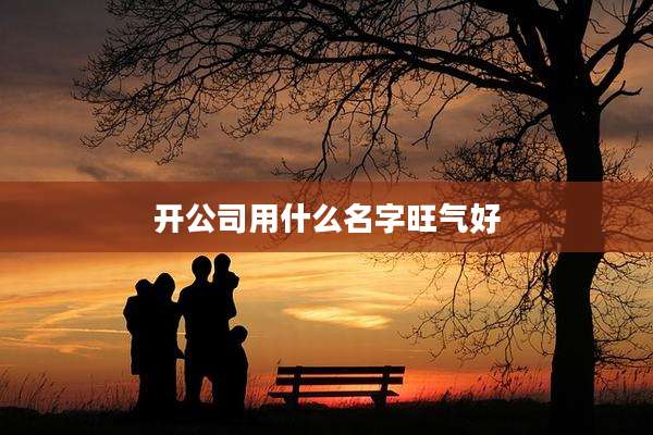 开公司用什么名字旺气好