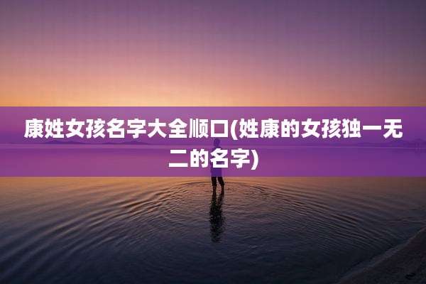 康姓女孩名字大全顺口(姓康的女孩独一无二的名字)