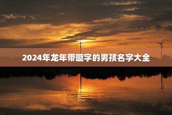 2024年龙年带璇字的男孩名字大全