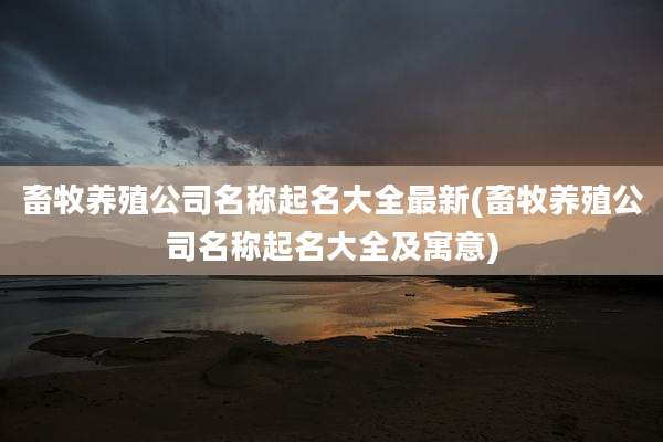 畜牧养殖公司名称起名大全最新(畜牧养殖公司名称起名大全及寓意)